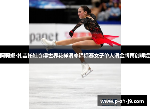 阿莉娜·扎吉托娃夺得世界花样滑冰锦标赛女子单人滑金牌再创辉煌 阿莉娜·扎吉托娃夺得世界花样滑冰锦标赛女子单人滑金牌再创辉煌