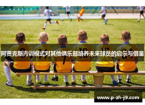 阿贾克斯青训模式对其他俱乐部培养未来球员的启示与借鉴 阿贾克斯青训模式对其他俱乐部培养未来球员的启示与借鉴
