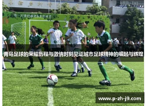 青岛足球的荣耀历程与激情时刻见证城市足球精神的崛起与辉煌 青岛足球的荣耀历程与激情时刻见证城市足球精神的崛起与辉煌