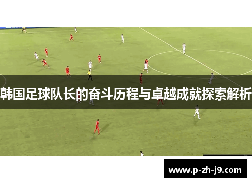 韩国足球队长的奋斗历程与卓越成就探索解析 韩国足球队长的奋斗历程与卓越成就探索解析