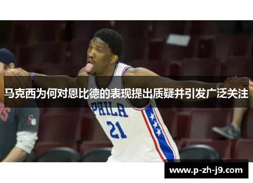 马克西为何对恩比德的表现提出质疑并引发广泛关注 马克西为何对恩比德的表现提出质疑并引发广泛关注