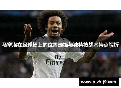 马塞洛在足球场上的位置选择与独特技战术特点解析 马塞洛在足球场上的位置选择与独特技战术特点解析