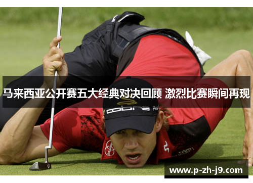马来西亚公开赛五大经典对决回顾 激烈比赛瞬间再现 马来西亚公开赛五大经典对决回顾 激烈比赛瞬间再现