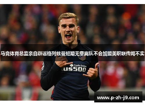 马竞体育总监亲自辟谣格列兹曼短期无意离队不会加盟美职联传闻不实 马竞体育总监亲自辟谣格列兹曼短期无意离队不会加盟美职联传闻不实