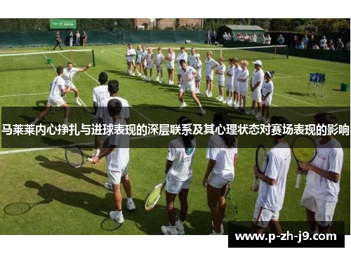 马莱莱内心挣扎与进球表现的深层联系及其心理状态对赛场表现的影响 马莱莱内心挣扎与进球表现的深层联系及其心理状态对赛场表现的影响