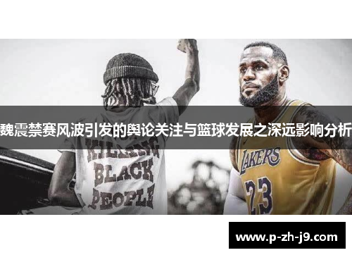 魏震禁赛风波引发的舆论关注与篮球发展之深远影响分析 魏震禁赛风波引发的舆论关注与篮球发展之深远影响分析