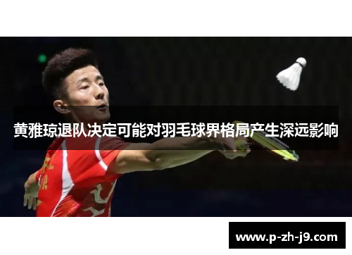 黄雅琼退队决定可能对羽毛球界格局产生深远影响 黄雅琼退队决定可能对羽毛球界格局产生深远影响
