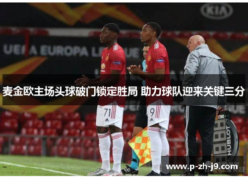 麦金欧主场头球破门锁定胜局 助力球队迎来关键三分 麦金欧主场头球破门锁定胜局 助力球队迎来关键三分