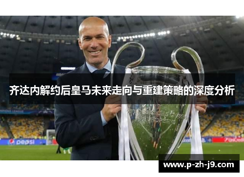 齐达内解约后皇马未来走向与重建策略的深度分析 齐达内解约后皇马未来走向与重建策略的深度分析