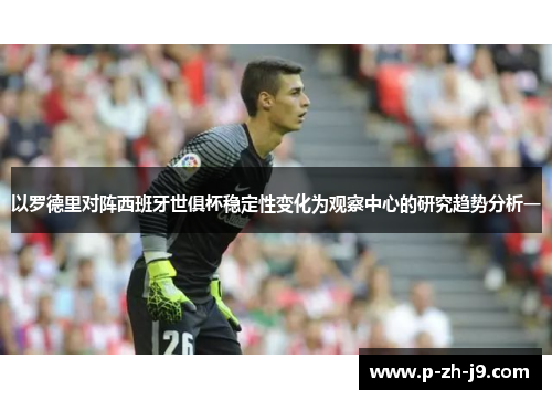 以罗德里对阵西班牙世俱杯稳定性变化为观察中心的研究趋势分析一 以罗德里对阵西班牙世俱杯稳定性变化为观察中心的研究趋势分析一