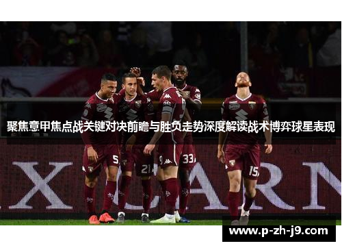 聚焦意甲焦点战关键对决前瞻与胜负走势深度解读战术博弈球星表现 聚焦意甲焦点战关键对决前瞻与胜负走势深度解读战术博弈球星表现