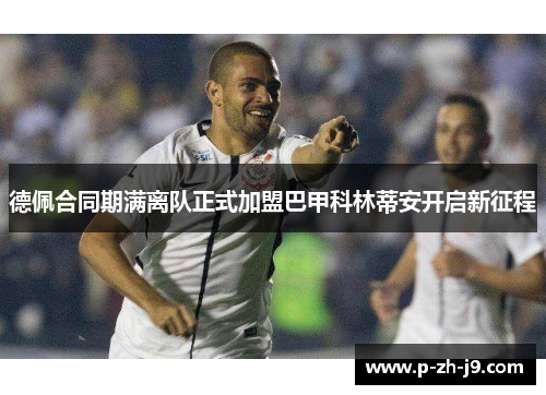 德佩合同期满离队正式加盟巴甲科林蒂安开启新征程 德佩合同期满离队正式加盟巴甲科林蒂安开启新征程