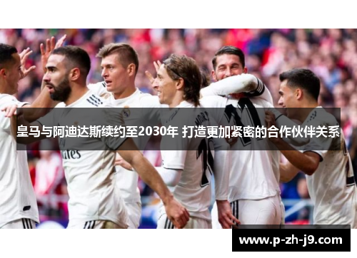 皇马与阿迪达斯续约至2030年 打造更加紧密的合作伙伴关系 皇马与阿迪达斯续约至2030年 打造更加紧密的合作伙伴关系
