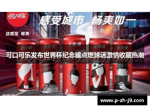 可口可乐发布世界杯纪念罐点燃球迷激情收藏热潮 可口可乐发布世界杯纪念罐点燃球迷激情收藏热潮