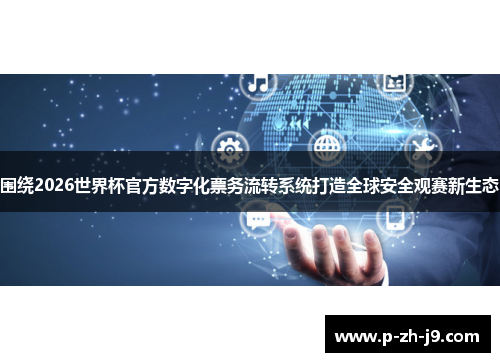 围绕2026世界杯官方数字化票务流转系统打造全球安全观赛新生态 围绕2026世界杯官方数字化票务流转系统打造全球安全观赛新生态