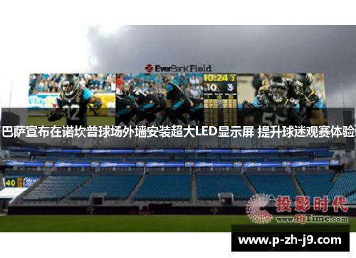 巴萨宣布在诺坎普球场外墙安装超大LED显示屏 提升球迷观赛体验 巴萨宣布在诺坎普球场外墙安装超大LED显示屏 提升球迷观赛体验