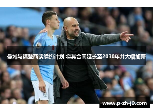 曼城与福登商谈续约计划 将其合同延长至2030年并大幅加薪