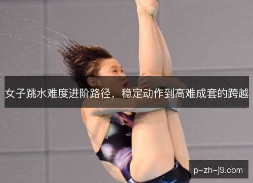 女子跳水难度进阶路径，稳定动作到高难成套的跨越