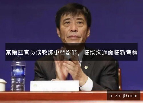 某第四官员谈教练更替影响，临场沟通面临新考验
